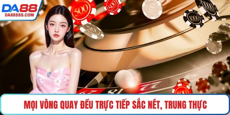 Mọi vòng quay đều trực tiếp sắc nét, trung thực